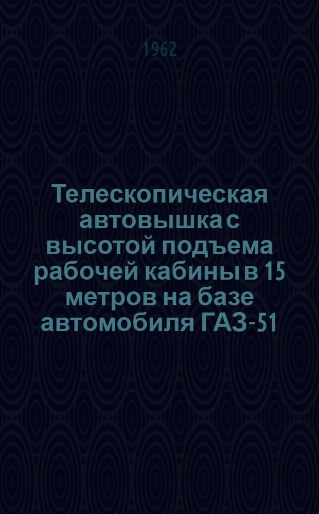 Телескопическая автовышка с высотой подъема рабочей кабины в 15 метров на базе автомобиля ГАЗ-51 : Техн. руководство и паспорт