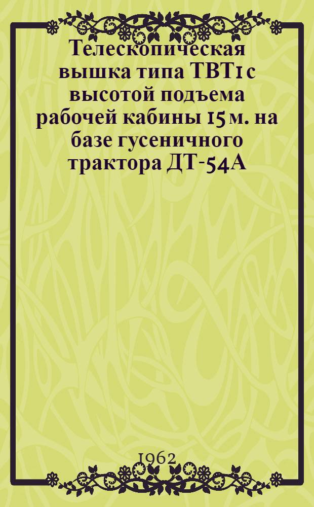 Телескопическая вышка типа ТВТ1 с высотой подъема рабочей кабины 15 м. на базе гусеничного трактора ДТ-54А : Паспорт и руководство по эксплуатации