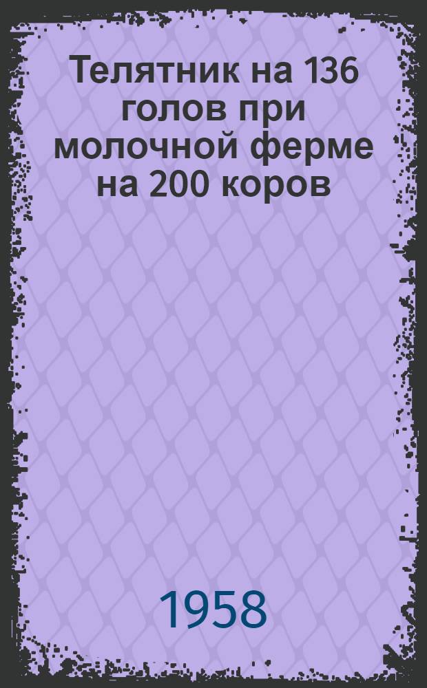 Телятник на 136 голов при молочной ферме на 200 коров : (Стены - кирпичные или бутовые; покрытие - деревянное)