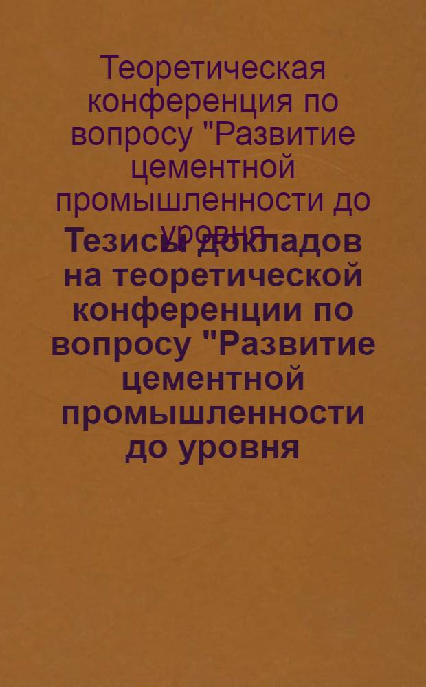 Тезисы докладов на теоретической конференции по вопросу "Развитие цементной промышленности до уровня, соответствующего материально-технической базе коммунизма". 29 июня