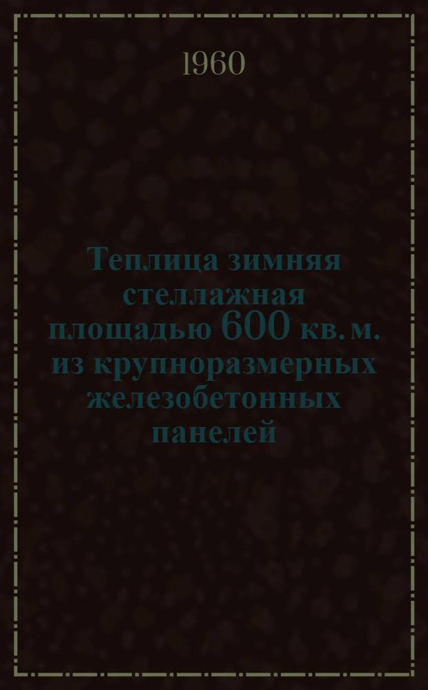Теплица зимняя стеллажная площадью 600 кв. м. из крупноразмерных железобетонных панелей : (Для центр. районов)