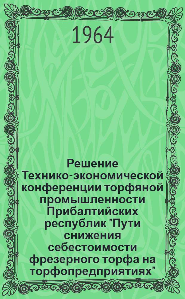 Решение Технико-экономической конференции торфяной промышленности Прибалтийских республик "Пути снижения себестоимости фрезерного торфа на торфопредприятиях". Г. Каунас, 25 марта 1964 года
