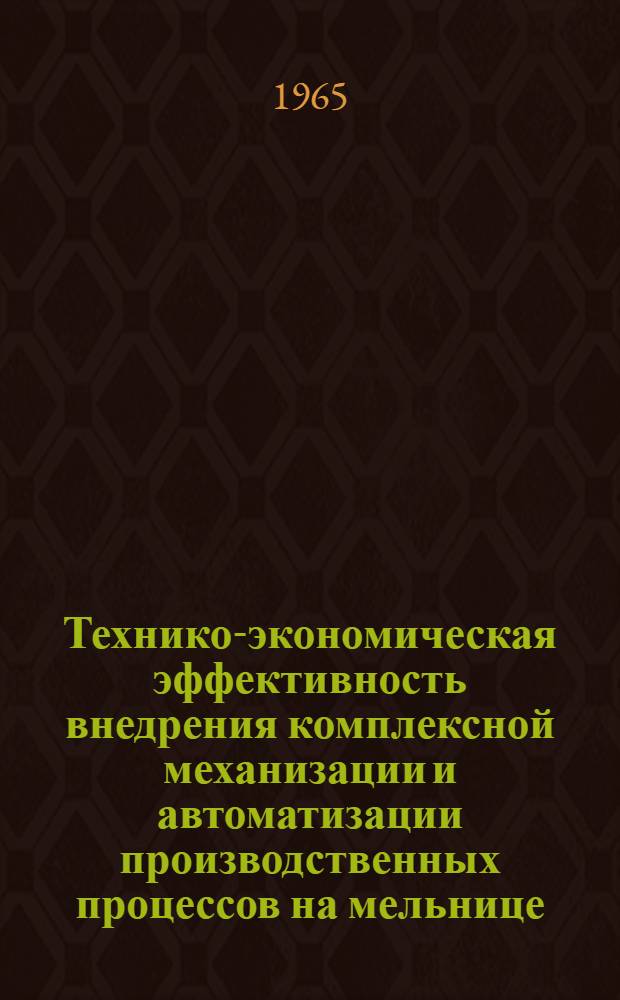 Технико-экономическая эффективность внедрения комплексной механизации и автоматизации производственных процессов на мельнице : Сообщ. Моск. мельницы "Новая Победа" : (Краткое содерж.)