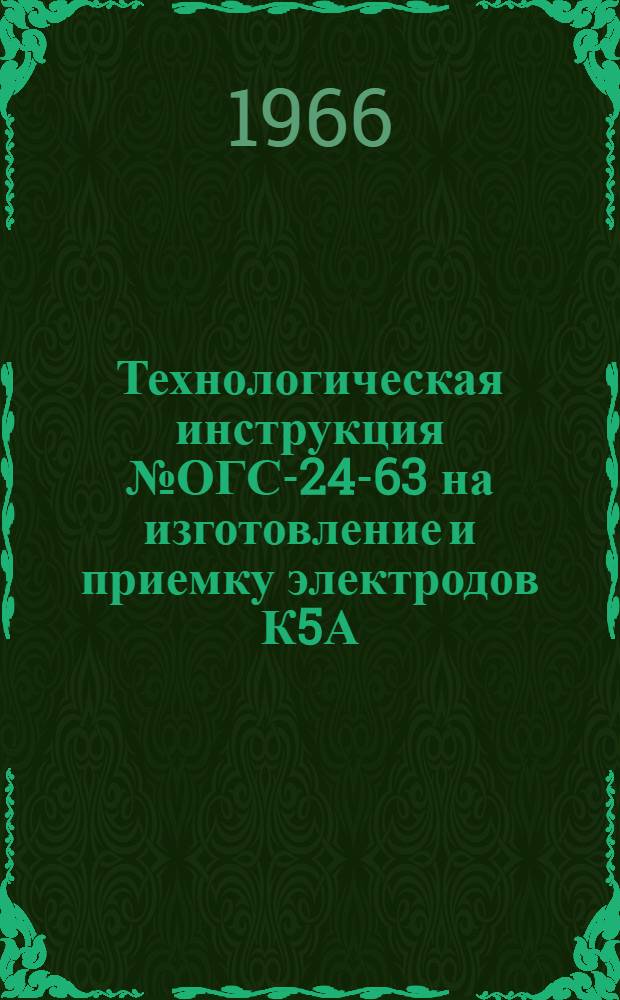 Технологическая инструкция № ОГС-24-63 на изготовление и приемку электродов К5А (тип Э-90А) : ГОСТ 9467-60 : Утв. 8/VIII 1963 г