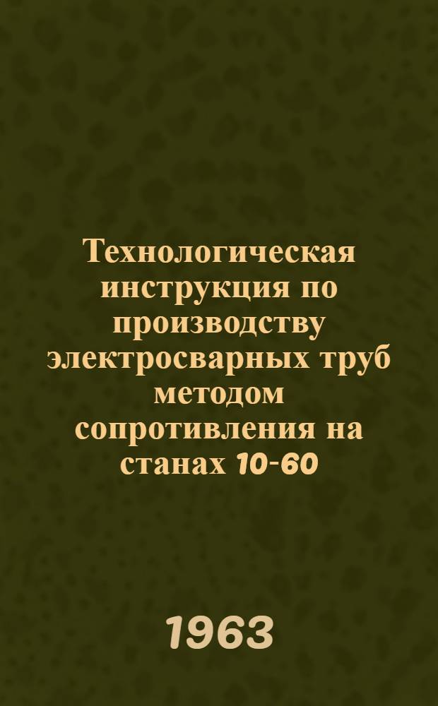 Технологическая инструкция по производству электросварных труб методом сопротивления на станах 10-60 : Утв. 8/IV 1963 г.