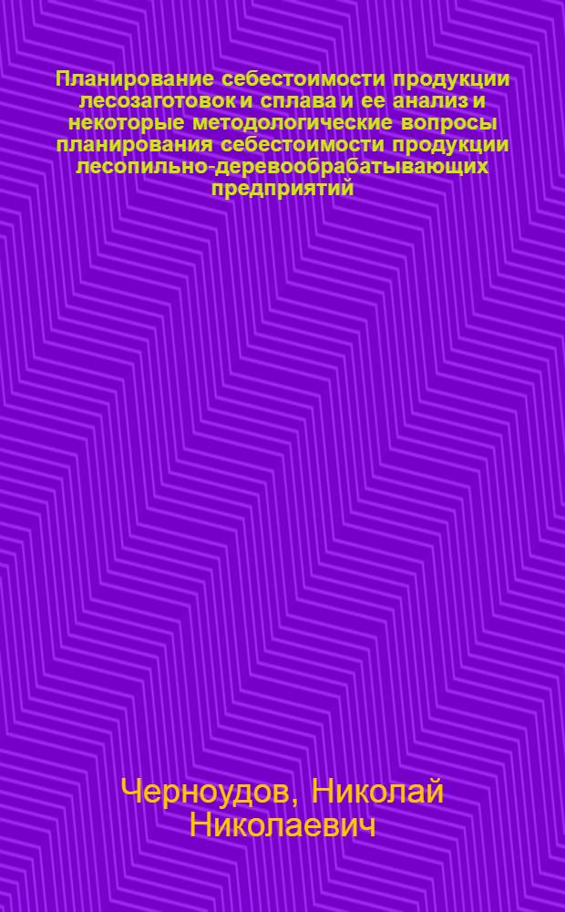 Планирование себестоимости продукции лесозаготовок и сплава и ее анализ и некоторые методологические вопросы планирования себестоимости продукции лесопильно-деревообрабатывающих предприятий : Доклад по работам, представл. к защите на соискание учен. степени кандидата экон. наук