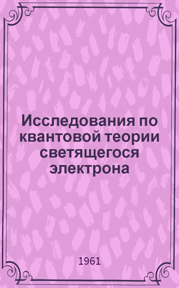 Исследования по квантовой теории светящегося электрона : Автореф. дис. на соиск. учен. степени д-ра физ.-мат. наук