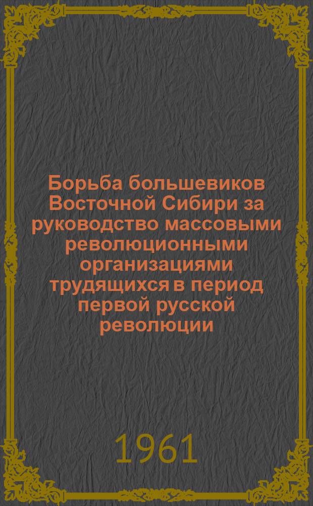 Борьба большевиков Восточной Сибири за руководство массовыми революционными организациями трудящихся в период первой русской революции : Автореферат дис. на соискание учен. степени кандидата ист. наук