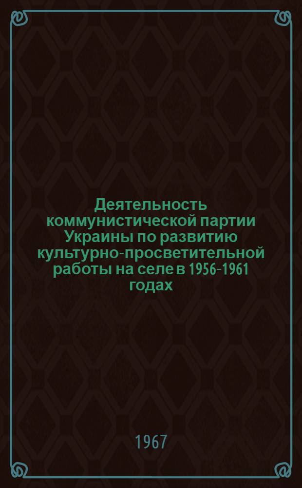 Деятельность коммунистической партии Украины по развитию культурно-просветительной работы на селе в 1956-1961 годах : Автореферат дис. на соискание учен. степени канд. ист. наук