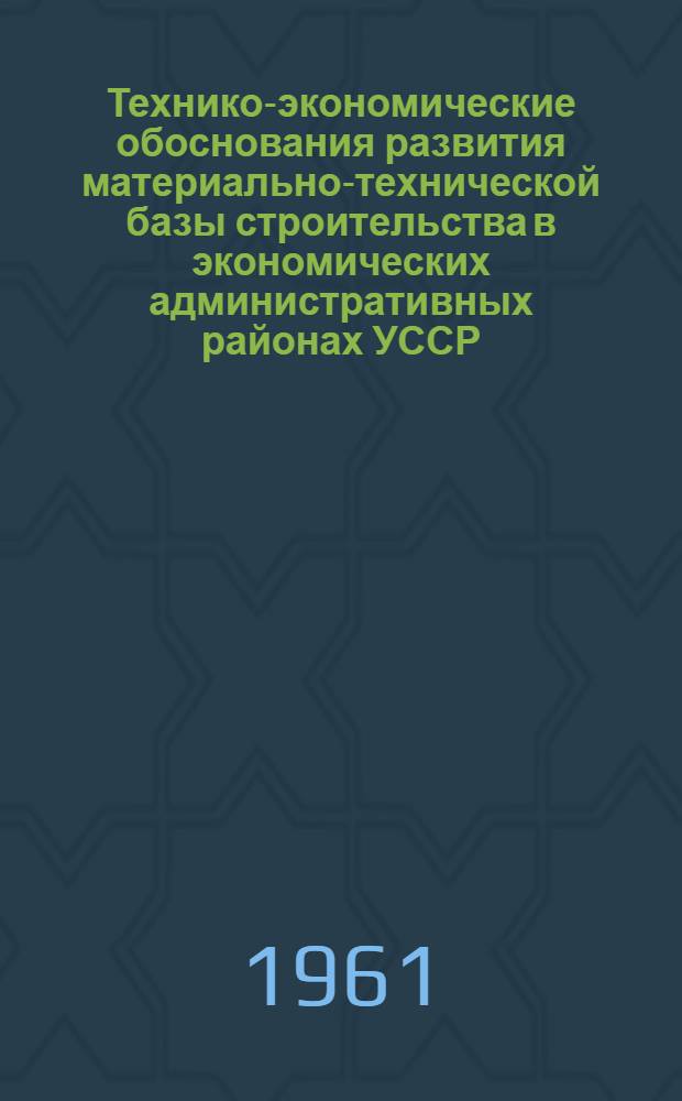 Технико-экономические обоснования развития материально-технической базы строительства в экономических административных районах УССР