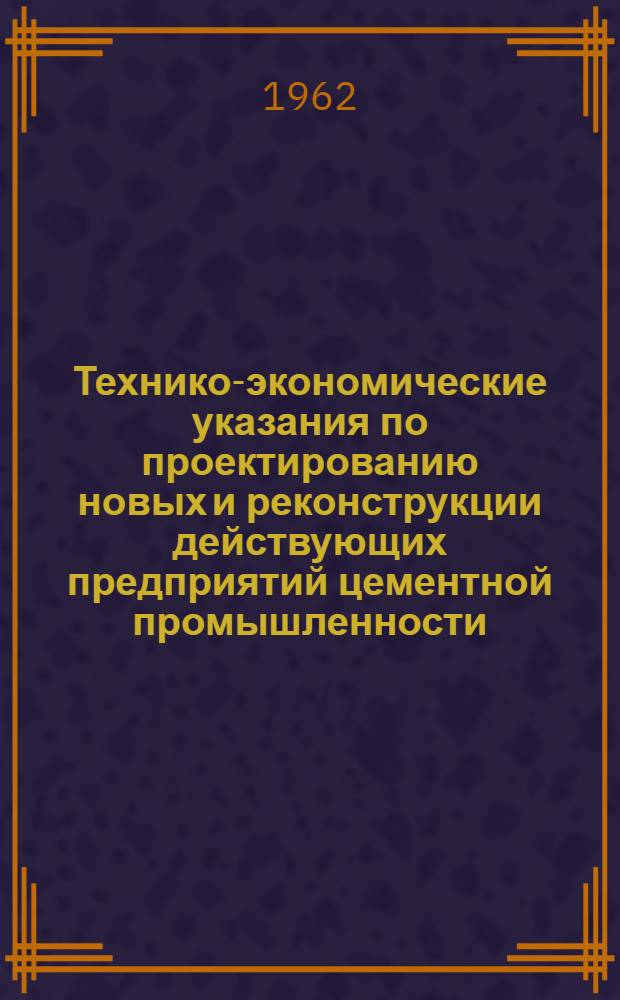 Технико-экономические указания по проектированию новых и реконструкции действующих предприятий цементной промышленности : Утв. 30/XII 1961 г