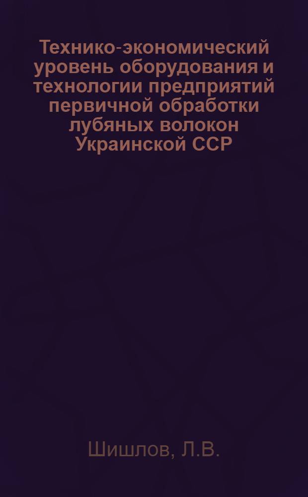 Технико-экономический уровень оборудования и технологии предприятий первичной обработки лубяных волокон Украинской ССР : Обзор