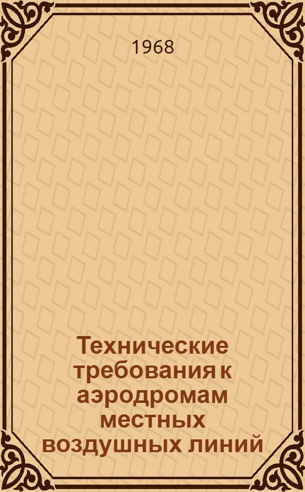 Технические требования к аэродромам местных воздушных линий : Утв. 29/III 1968 г.. Приказ министра гражданской авиации СССР № 195 от 10 апреля 1968