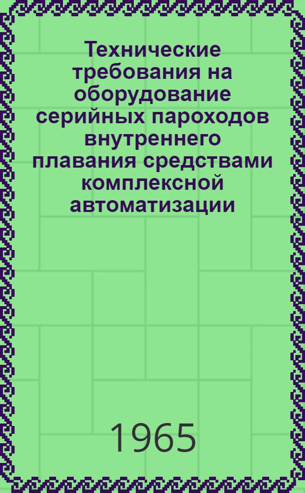 Технические требования на оборудование серийных пароходов внутреннего плавания средствами комплексной автоматизации : (Для судов действующего флота) : Утв. 8/XII 1964 г.