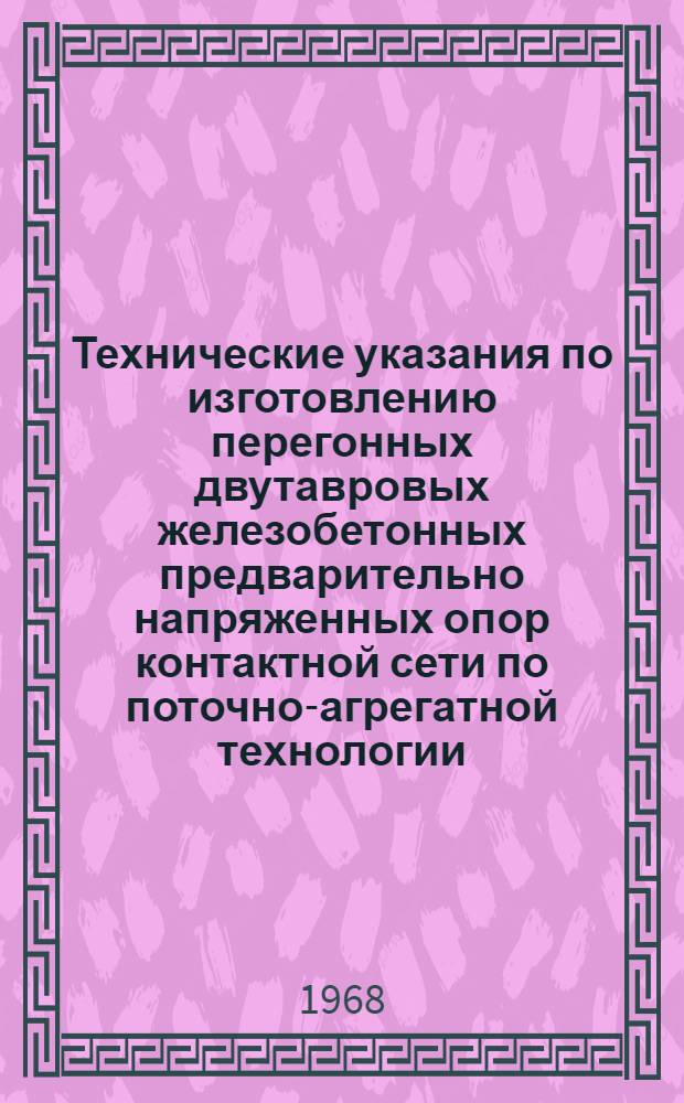 Технические указания по изготовлению перегонных двутавровых железобетонных предварительно напряженных опор контактной сети по поточно-агрегатной технологии : ВСН 70-68 / Минтрансстрой СССР : Утв. Техн. упр. М-ва трансп. строительства СССР 15/VII-1968 г