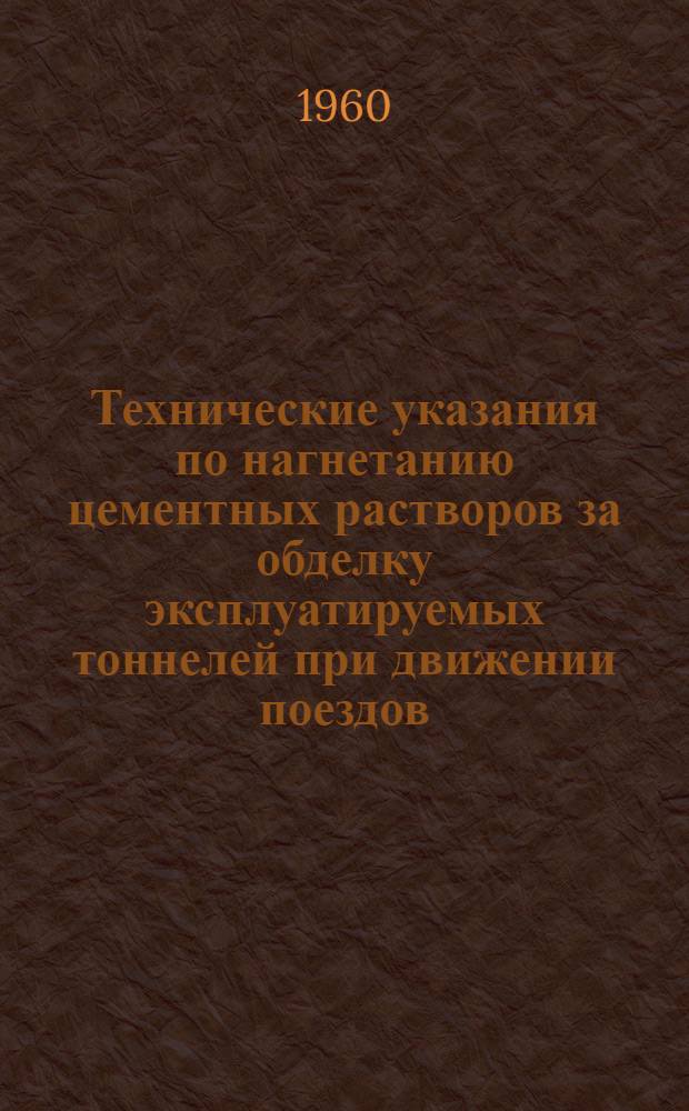 Технические указания по нагнетанию цементных растворов за обделку эксплуатируемых тоннелей при движении поездов : (Проект)
