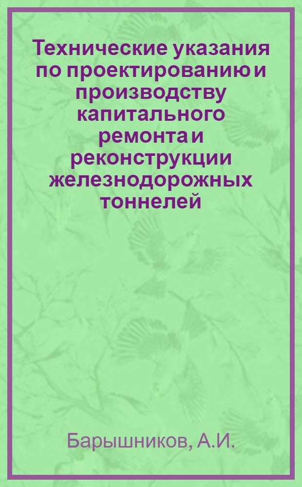 Технические указания по проектированию и производству капитального ремонта и реконструкции железнодорожных тоннелей : (Проект)