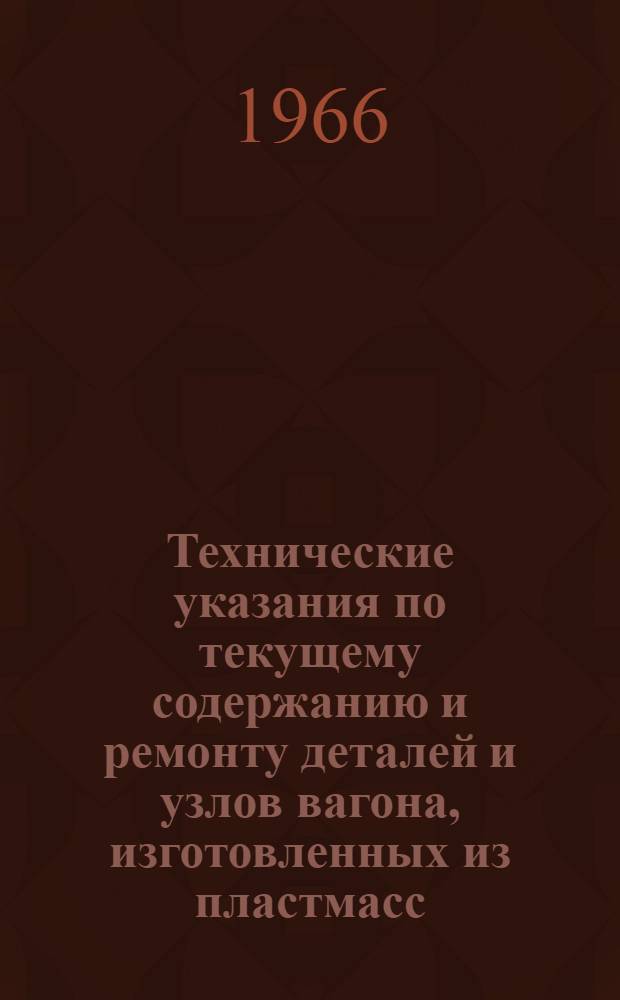 Технические указания по текущему содержанию и ремонту деталей и узлов вагона, изготовленных из пластмасс : ПКБ-ТУ-005. Утв. 3/VI 1966 г. : (Взамен "Временных технических указаний" ПКБ-ТУ/002)