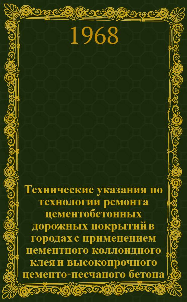Технические указания по технологии ремонта цементобетонных дорожных покрытий в городах с применением цементного коллоидного клея и высокопрочного цементо-песчаного бетона : Утв. Гл. упр. благоустройства МКХ РСФСР 21/VI 1967 г.