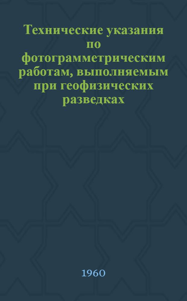 Технические указания по фотограмметрическим работам, выполняемым при геофизических разведках : (Применяются при детальных геофиз. съемках : Масштаб отчетных карт 1 : 100000 и 1 : 500000)