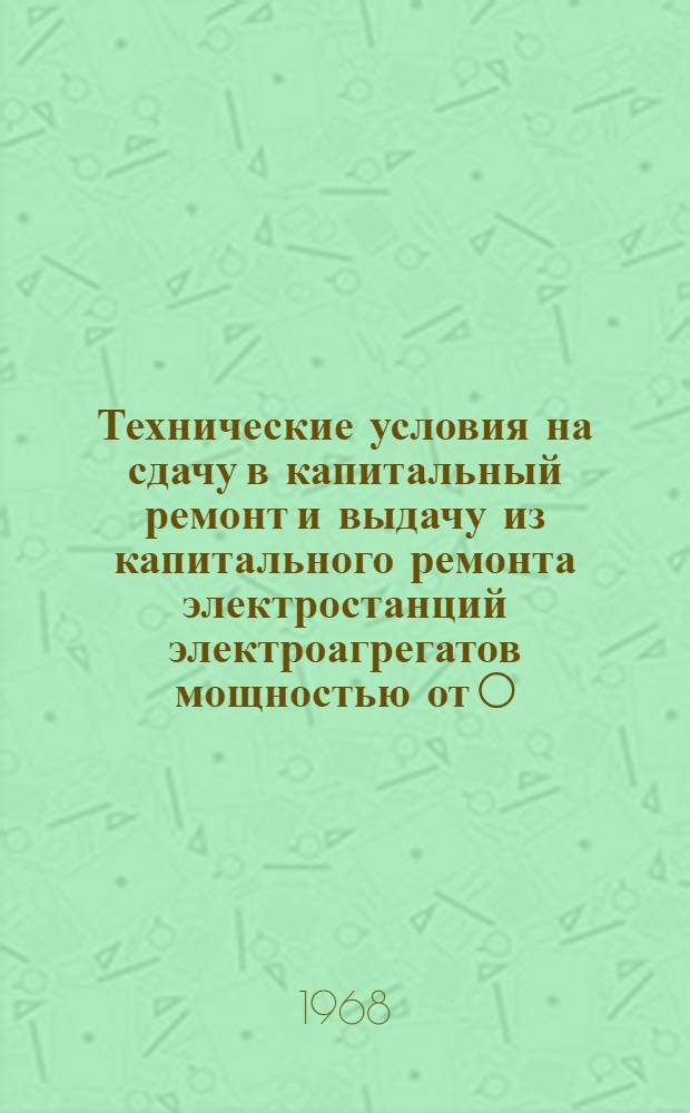 Технические условия на сдачу в капитальный ремонт и выдачу из капитального ремонта электростанций электроагрегатов мощностью от 0,5 до 75 квт и двигателей к ним типа "СД", "УД", "Ч" и "Л" : Утв. войсковой частью 52684 15/X 1967