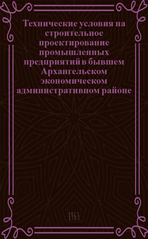 Технические условия на строительное проектирование промышленных предприятий в бывшем Архангельском экономическом административном районе : Утв. 27/VII 1962 г