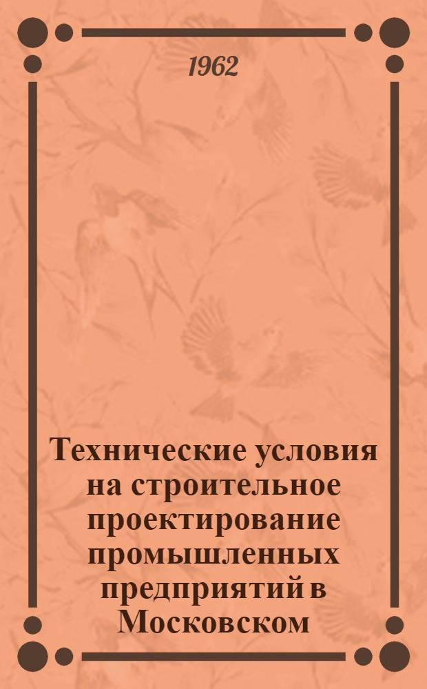 Технические условия на строительное проектирование промышленных предприятий в Московском (областном) экономическом административном районе : Утв. 13 февр. 1962 г