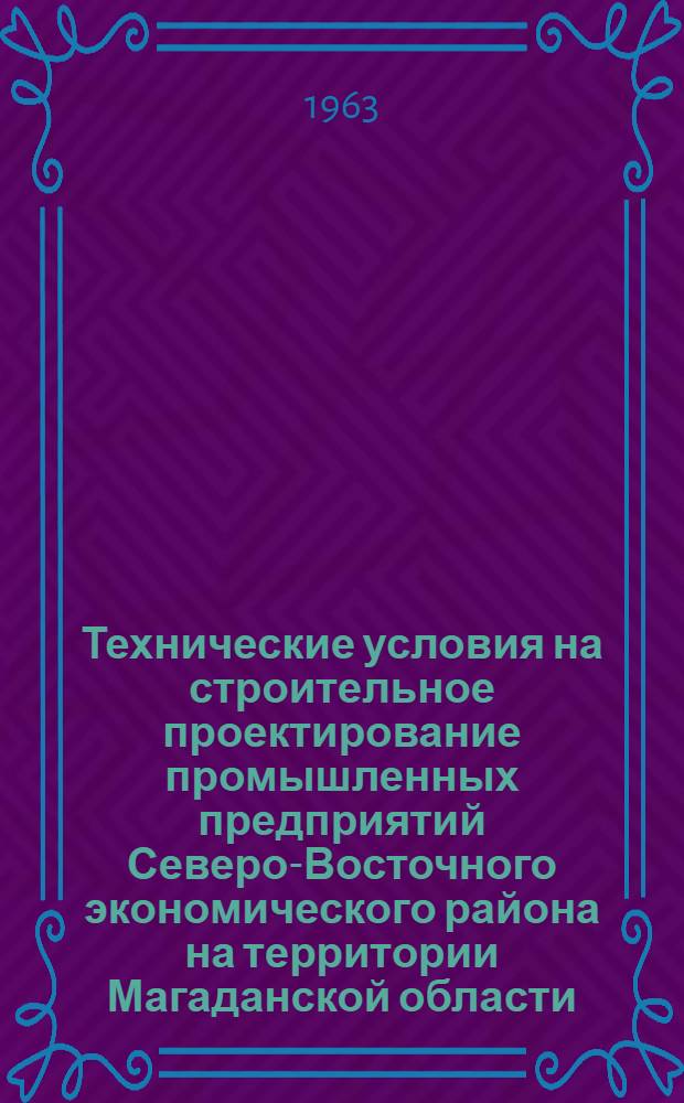 Технические условия на строительное проектирование промышленных предприятий Северо-Восточного экономического района на территории Магаданской области : Утв. Магаданским совнархозом 11 мая 1962 г