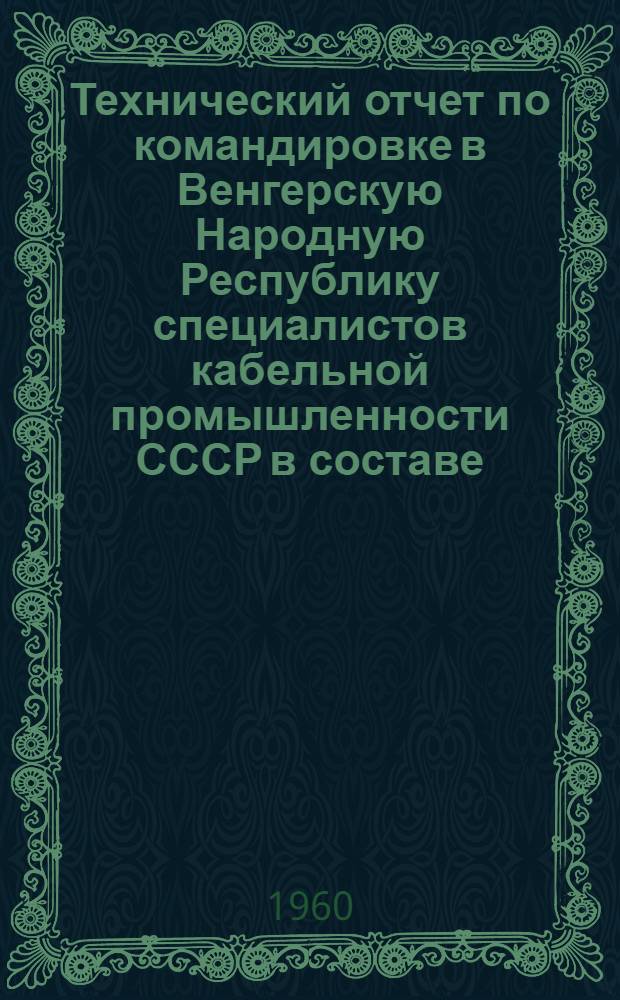 Технический отчет по командировке в Венгерскую Народную Республику специалистов кабельной промышленности СССР в составе: Завьялова В.П., Сверкаловой А.П. и Комовой Н.А. (19.V-4.VI 1960 г.)