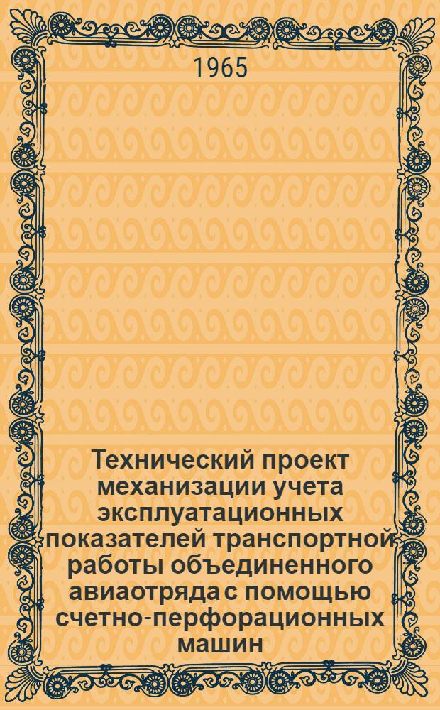 Технический проект механизации учета эксплуатационных показателей транспортной работы объединенного авиаотряда с помощью счетно-перфорационных машин : Утв. М-вом гражд. авиации в 1965 г.
