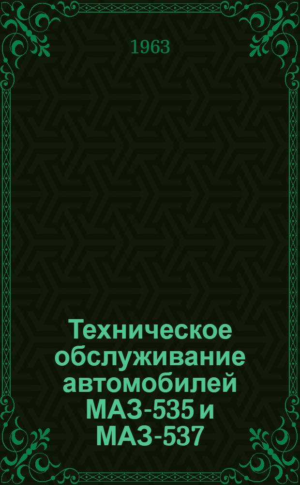 Техническое обслуживание автомобилей МАЗ-535 и МАЗ-537 : Руководство : Утв. Центр. автотракторным упр. 5/IV 1962 г.