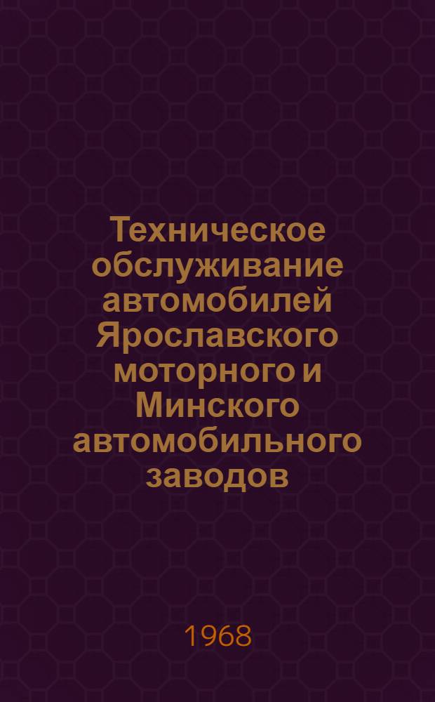 Техническое обслуживание автомобилей Ярославского моторного и Минского автомобильного заводов : Руководство : Утв. Центр. автотракт. упр. М-ва обороны СССР. 18/VII 1967 г.