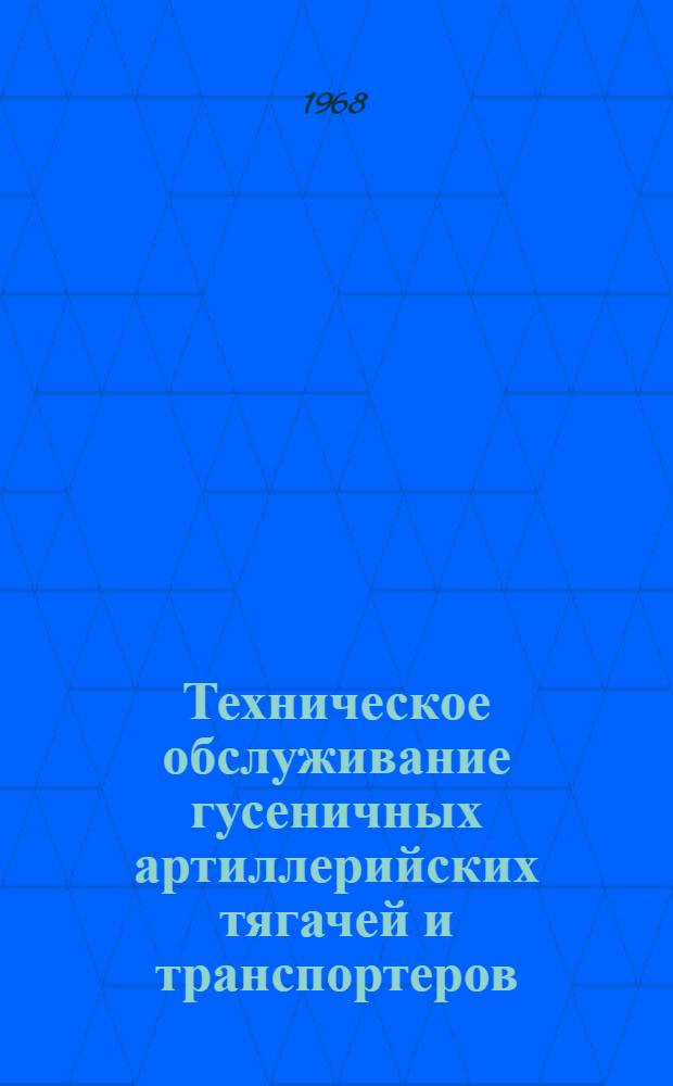 Техническое обслуживание гусеничных артиллерийских тягачей и транспортеров : Руководство : Утв. Центр. автотракт. упр. М-ва обороны СССР 18/VII 1967 г.