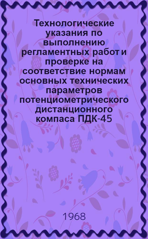 Технологические указания по выполнению регламентных работ и проверке на соответствие нормам основных технических параметров потенциометрического дистанционного компаса ПДК-45 : Утв. Упр. инж.-авиац. службы МГА , 2/II 1967 г.