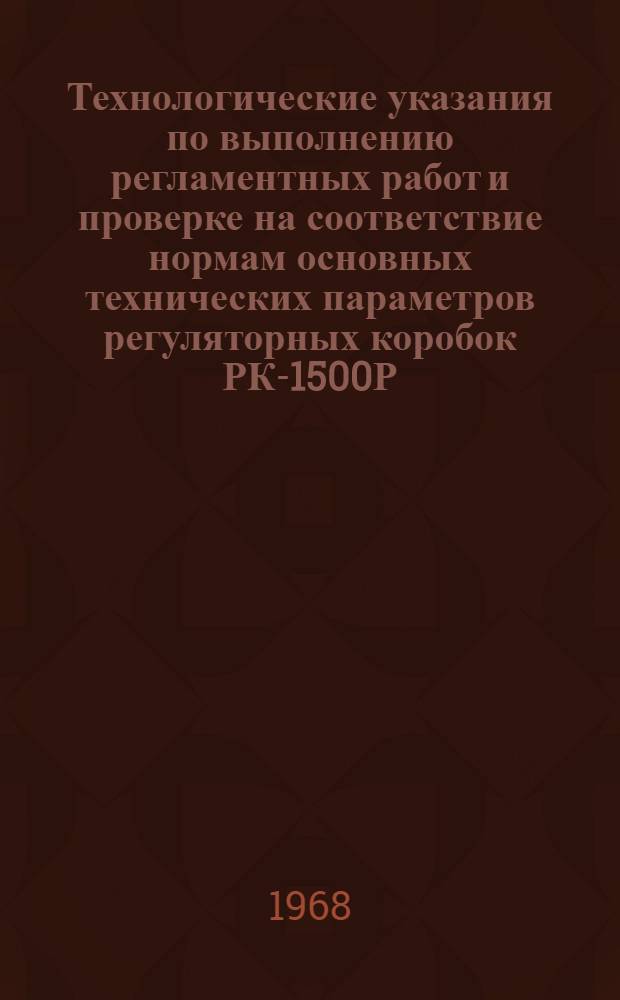 Технологические указания по выполнению регламентных работ и проверке на соответствие нормам основных технических параметров регуляторных коробок РК-1500Р : Введ. в действие УИАС МГА 2/II 1967 г.