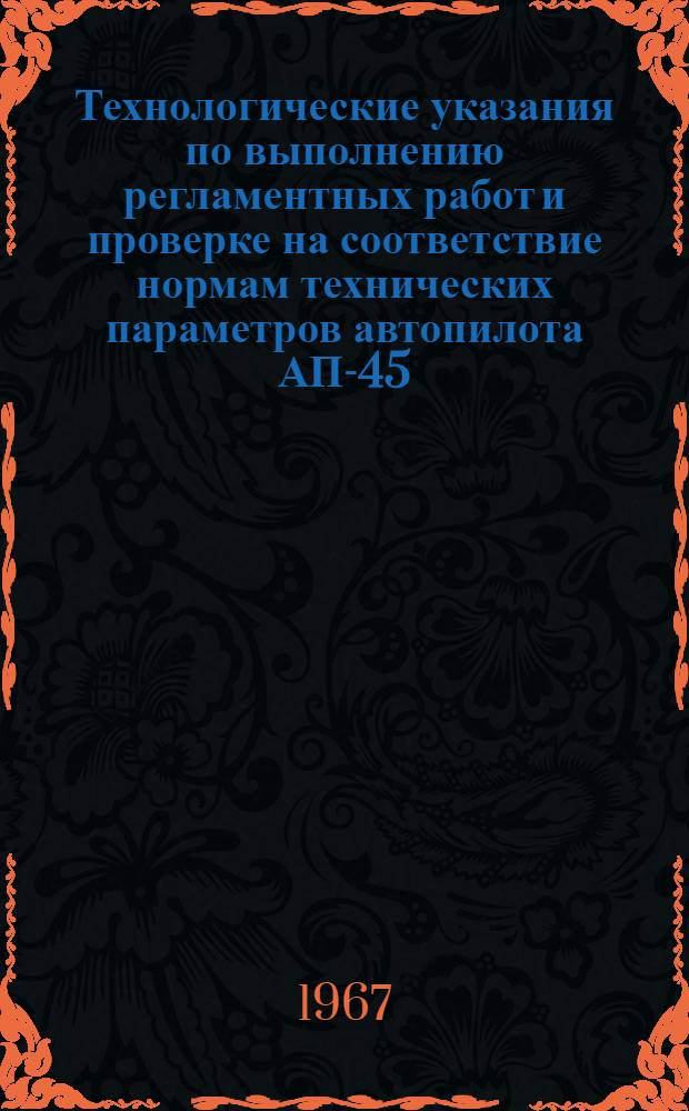 Технологические указания по выполнению регламентных работ и проверке на соответствие нормам технических параметров автопилота АП-45 : Введены в действие указанием УИАС МГА от 2/II 1967 г