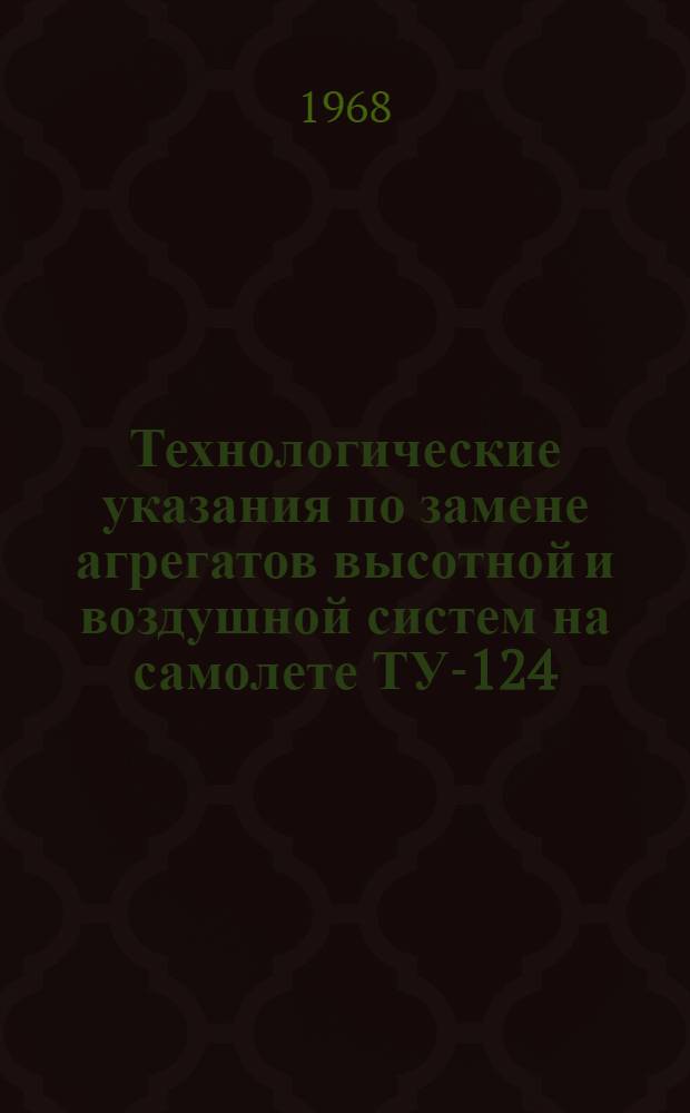 Технологические указания по замене агрегатов высотной и воздушной систем на самолете ТУ-124 : Утв. УИАС МГА 7/V 1968 г.