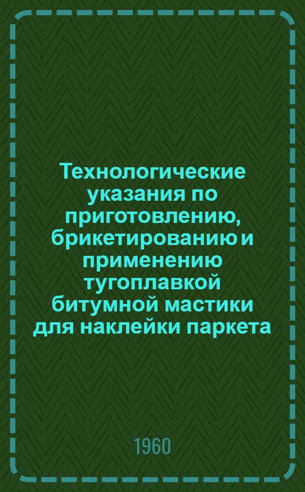 Технологические указания по приготовлению, брикетированию и применению тугоплавкой битумной мастики для наклейки паркета. [ВТУ-1-60]