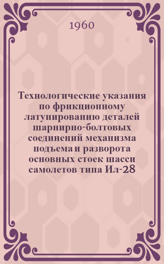 Технологические указания по фрикционному латунированию деталей шарнирно-болтовых соединений механизма подъема и разворота основных стоек шасси самолетов типа Ил-28