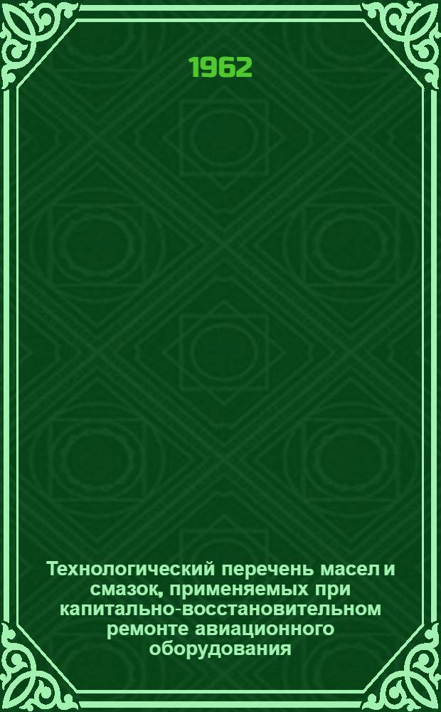 Технологический перечень масел и смазок, применяемых при капитально-восстановительном ремонте авиационного оборудования : Введен 28/V 1962 г