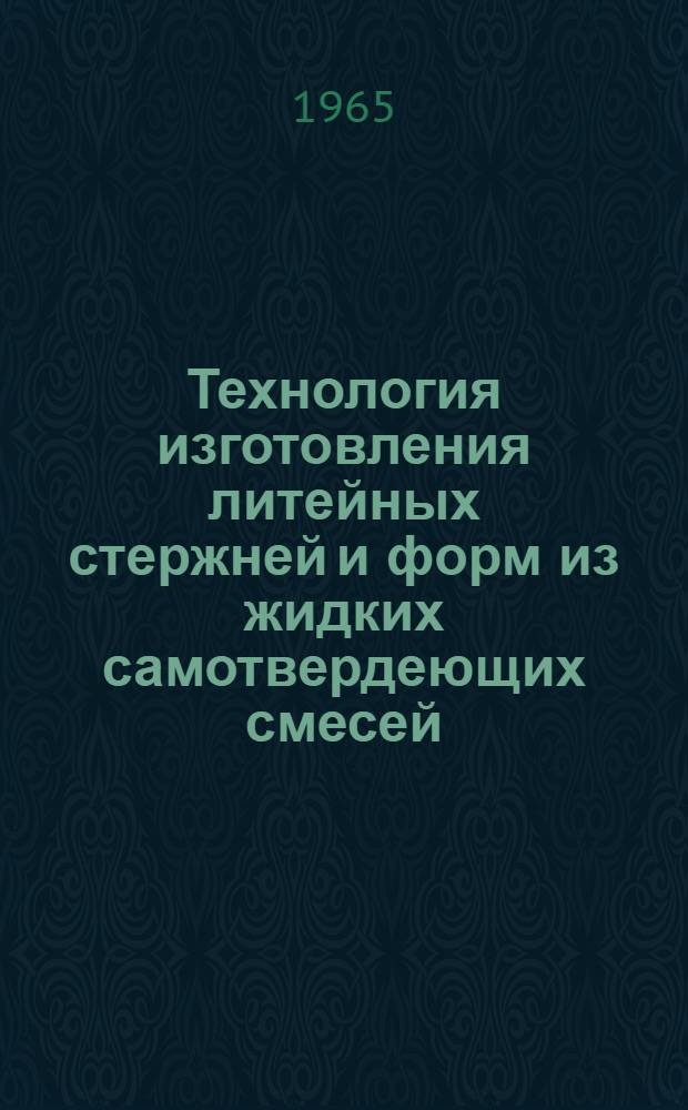 Технология изготовления литейных стержней и форм из жидких самотвердеющих смесей : (По материалам Всесоюз. семинара, г. Киев, 5-7 июля 1965 г.)