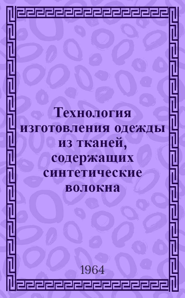 Технология изготовления одежды из тканей, содержащих синтетические волокна : Применение флизелина, поролона и других химматериалов в швейной промышленности : Материалы семинара "Особенности пошива швейных изделий из тканей, содержащих синтетические волокна. Применение флизелина, поролона и др. химматериалов в швейной промышленности". 27-29 мая 1964 г.