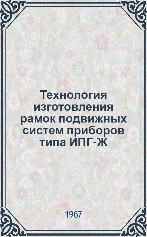 Технология изготовления рамок подвижных систем приборов типа ИПГ-Ж : Отечеств. и иностр. литература за 1964-1966 гг