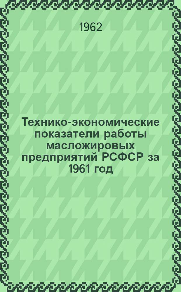 Технико-экономические показатели работы масложировых предприятий РСФСР за 1961 год : Ч. 1-