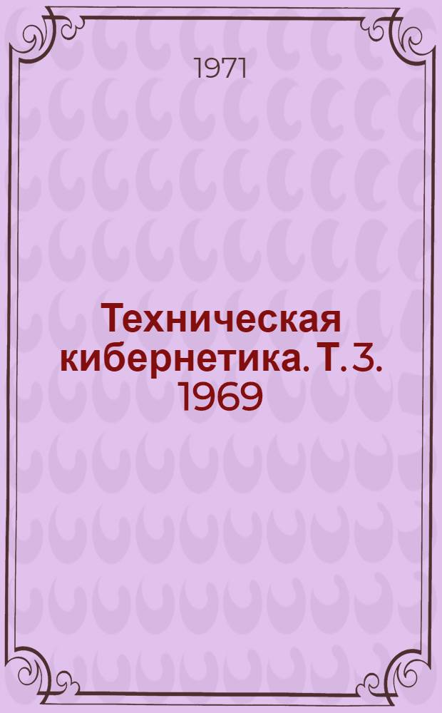 Техническая кибернетика. [Т. 3]. 1969