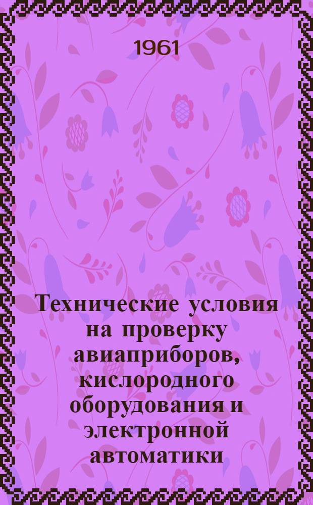 Технические условия на проверку авиаприборов, кислородного оборудования и электронной автоматики : [Введ. в действие 1/XI 1960 г.] Ч. 2-. Ч. 3 : Приборы контроля работы двигателя и вспомогательные приборы