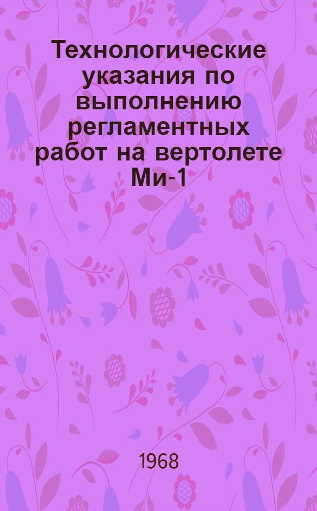 Технологические указания по выполнению регламентных работ на вертолете Ми-1 : [В 9 вып. Вып. 1]-. Вып. 9 : Обслуживание сельскохозяйственного оборудования, подготовка вертолета к зимней навигации, хранение вертолета, обслуживание вертолета в гидроварианте и технологические карты по оперативному и периодическому обслуживанию силовой установки и планера