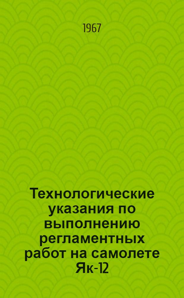 Технологические указания по выполнению регламентных работ на самолете Як-12 : [Утв. Упр. инж.-авиац. службы МГА 10/VI 1966 г.] Вып. 1-. Вып. 2 : Периодическое обслуживание