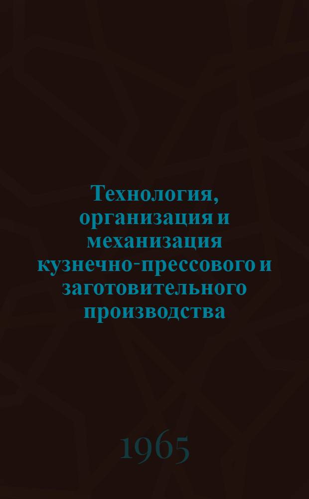 Технология, организация и механизация кузнечно-прессового и заготовительного производства : [Тема] 11. 1965. 1