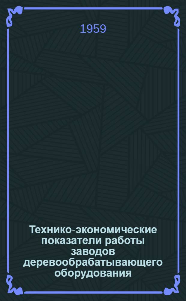 Технико-экономические показатели работы заводов деревообрабатывающего оборудования : За 1940, 1946, 1950-1958 гг. и данные по плану 1959 г.